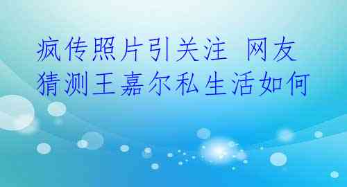 疯传照片引关注 网友猜测王嘉尔私生活如何 