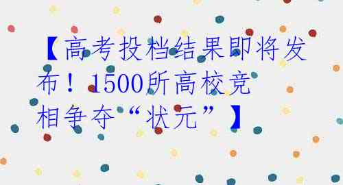 【高考投档结果即将发布！1500所高校竞相争夺“状元”】  