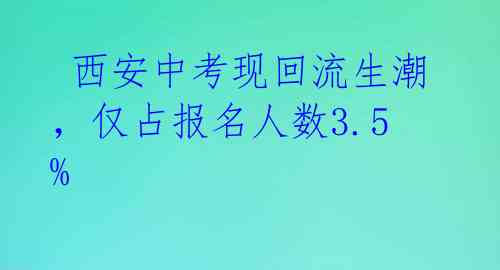  西安中考现回流生潮，仅占报名人数3.5% 