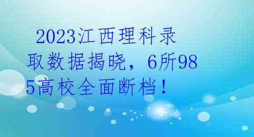  2023江西理科录取数据揭晓，6所985高校全面断档！ 