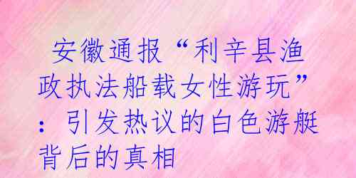  安徽通报“利辛县渔政执法船载女性游玩”：引发热议的白色游艇背后的真相 