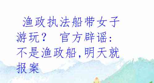  渔政执法船带女子游玩？ 官方辟谣: 不是渔政船,明天就报案 