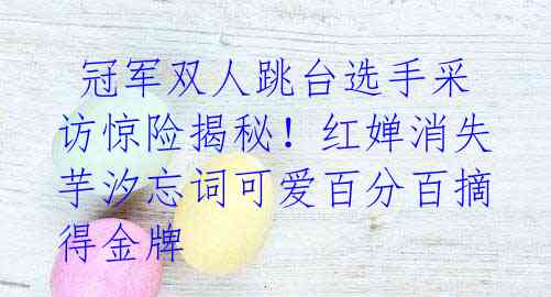 冠军双人跳台选手采访惊险揭秘!红婵消失 芋汐忘词可爱百分百摘得金牌
