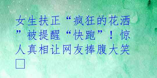 女生扶正“疯狂的花洒”被提醒“快跑”!惊人真相让网友捧腹大笑??