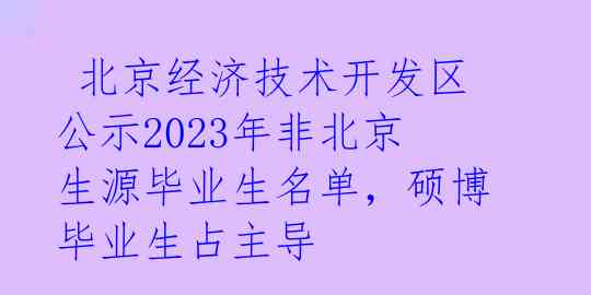 北京经济技术开发区公示2023年非北京生源毕业生名单,硕博毕业生占主导