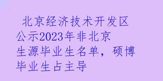  北京经济技术开发区公示2023年非北京生源毕业生名单，硕博毕业生占主导 