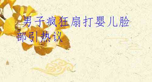 男子疯狂扇打婴儿脸部引热议