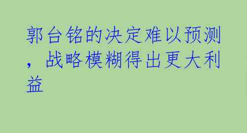 郭台铭的决定难以预测，战略模糊得出更大利益 