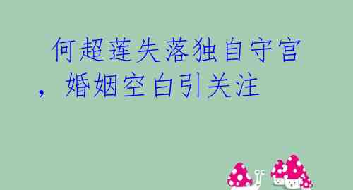 何超莲失落独自守宫,婚姻空白引关注