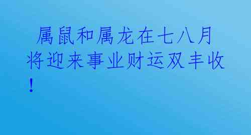  属鼠和属龙在七八月将迎来事业财运双丰收！ 