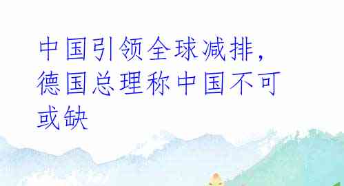 中国引领全球减排, 德国总理称中国不可或缺
