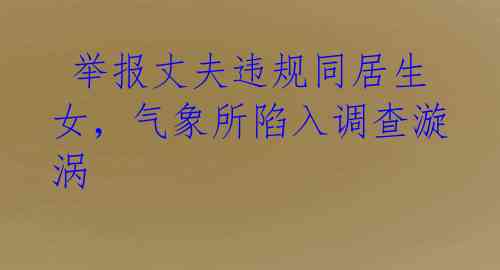 举报丈夫违规同居生女,气象所陷入调查漩涡
