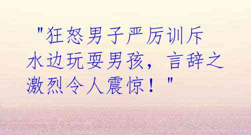  "狂怒男子严厉训斥水边玩耍男孩，言辞之激烈令人震惊！" 