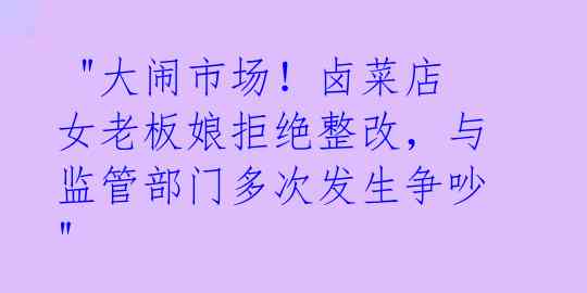  "大闹市场！卤菜店女老板娘拒绝整改，与监管部门多次发生争吵" 