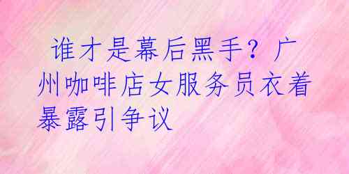  谁才是幕后黑手？广州咖啡店女服务员衣着暴露引争议 