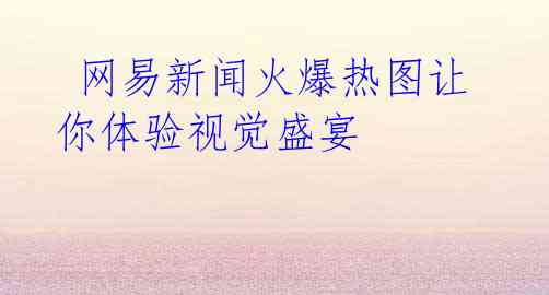 网易新闻火爆热图让你体验视觉盛宴