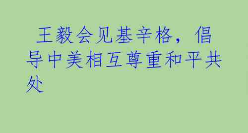 王毅会见基辛格,倡导中美相互尊重和平共处