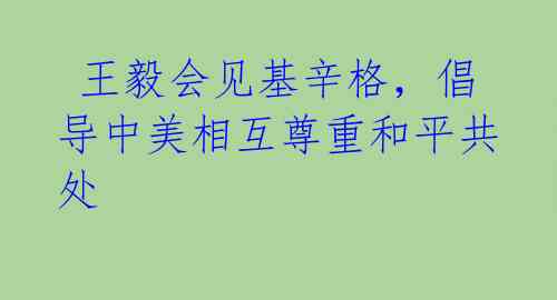  王毅会见基辛格，倡导中美相互尊重和平共处 