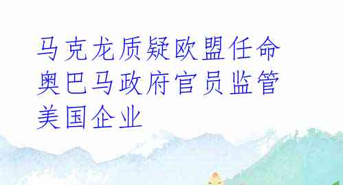 马克龙质疑欧盟任命奥巴马政府官员监管美国企业