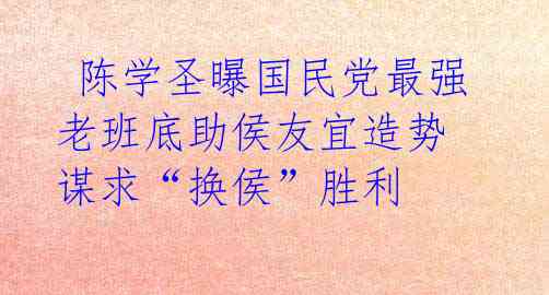 陈学圣曝国民党最强老班底助侯友宜造势 谋求“换侯”胜利