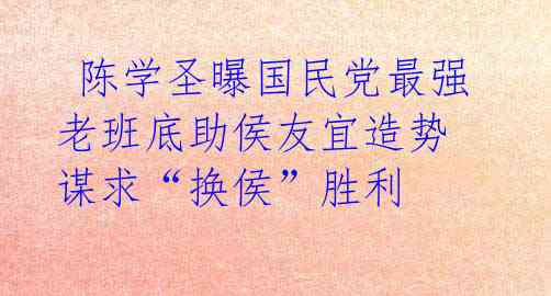  陈学圣曝国民党最强老班底助侯友宜造势 谋求“换侯”胜利 