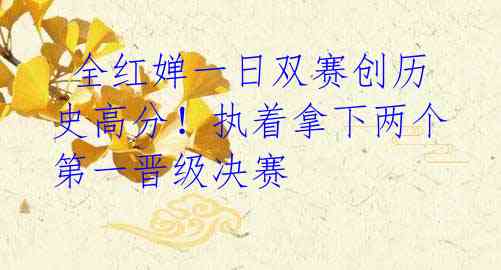 全红婵一日双赛创历史高分!执着拿下两个第一晋级决赛