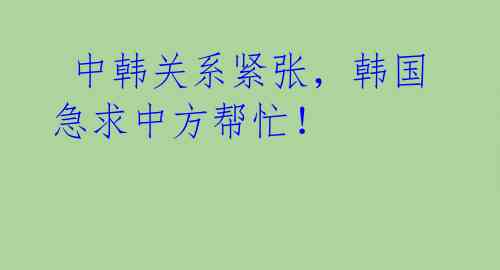  中韩关系紧张，韩国急求中方帮忙！ 