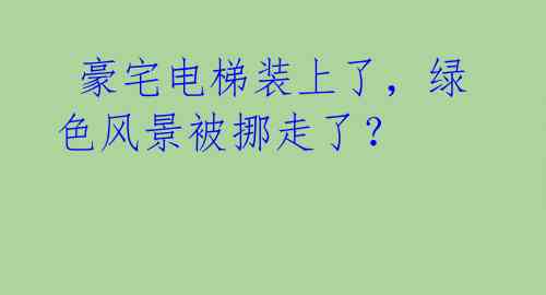  豪宅电梯装上了，绿色风景被挪走了？ 