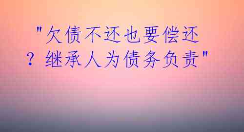  "欠债不还也要偿还？继承人为债务负责" 