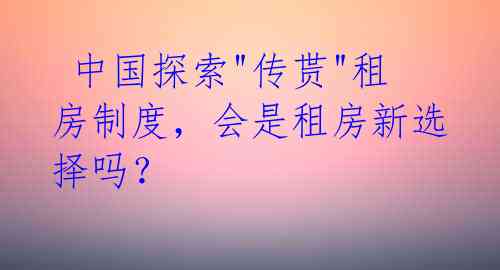  中国探索"传贳"租房制度，会是租房新选择吗？ 