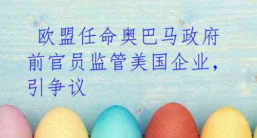 欧盟任命奥巴马政府前官员监管美国企业,引争议