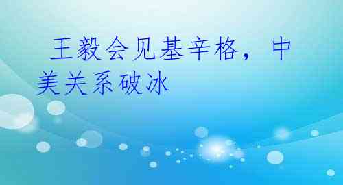 王毅会见基辛格,中美关系破冰