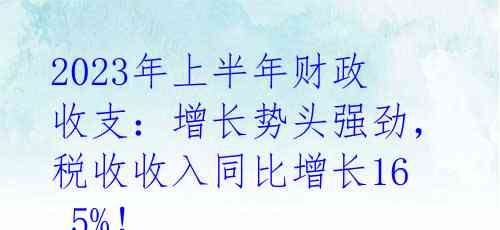 2023年上半年财政收支：增长势头强劲，税收收入同比增长16.5%！ 