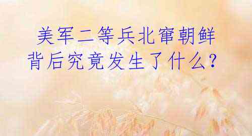 美军二等兵北窜朝鲜 背后究竟发生了什么?