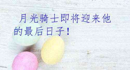 月光骑士即将迎来他的最后日子!