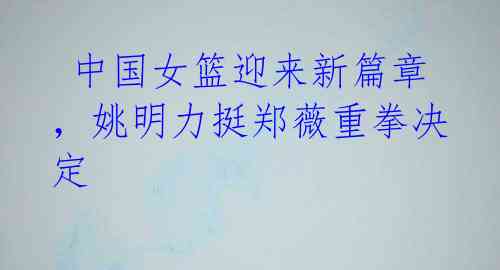 中国女篮迎来新篇章,姚明力挺郑薇重拳决定