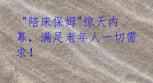 "陪床保姆"惊天内幕,满足老年人一切需求!