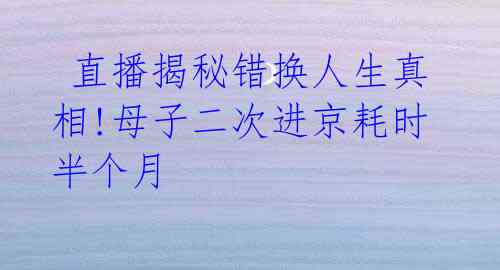 直播揭秘错换人生真相!母子二次进京耗时半个月