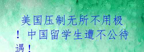  美国压制无所不用极！中国留学生遭不公待遇！ 