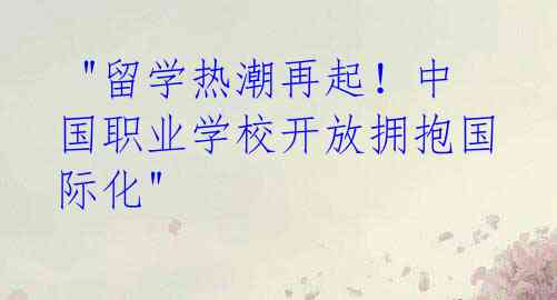 "留学热潮再起!中国职业学校开放拥抱国际化"