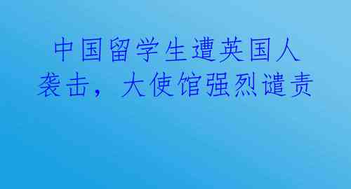 中国留学生遭英国人袭击,大使馆强烈谴责