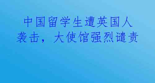  中国留学生遭英国人袭击，大使馆强烈谴责 