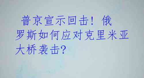 普京宣示回击! 俄罗斯如何应对克里米亚大桥袭击?