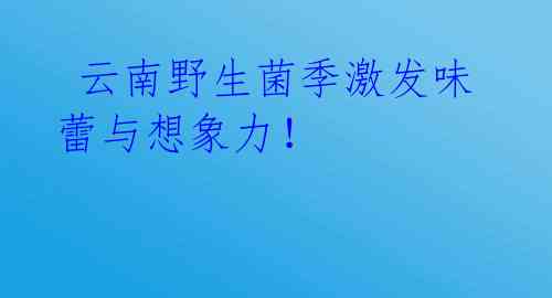 云南野生菌季激发味蕾与想象力!