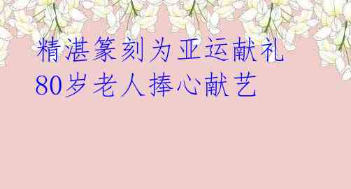 精湛篆刻为亚运献礼 80岁老人捧心献艺