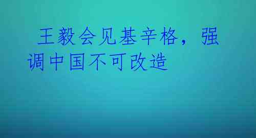  王毅会见基辛格，强调中国不可改造 