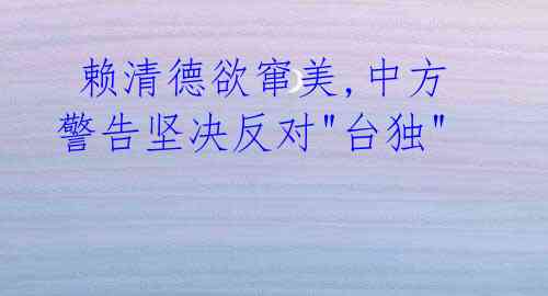 赖清德欲窜美,中方警告坚决反对"台独"