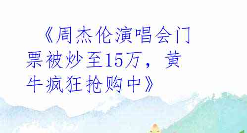  《周杰伦演唱会门票被炒至15万，黄牛疯狂抢购中》 