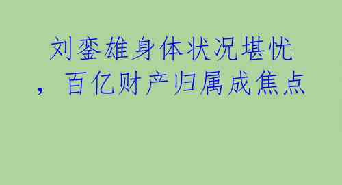  刘銮雄身体状况堪忧，百亿财产归属成焦点 