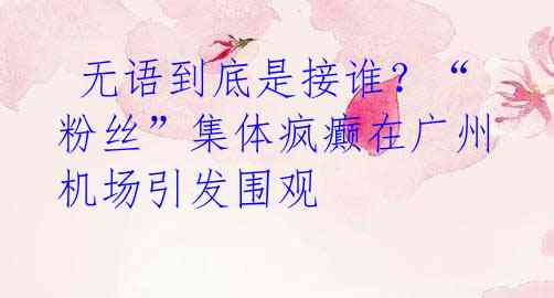  无语到底是接谁？“粉丝”集体疯癫在广州机场引发围观